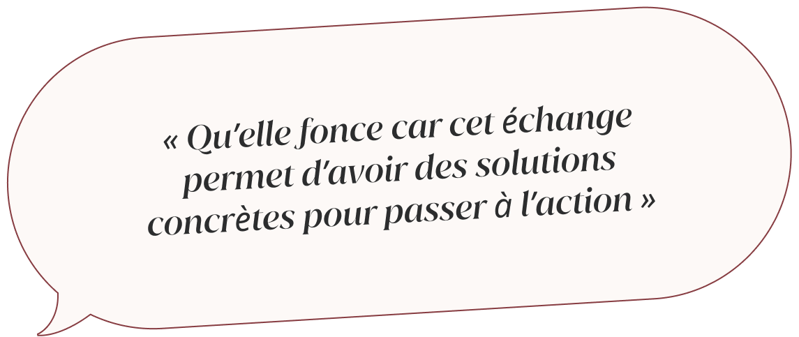 Qu'elle fonce car cet échange permet d'avoir des solutions concrètes pour passer à l'action
