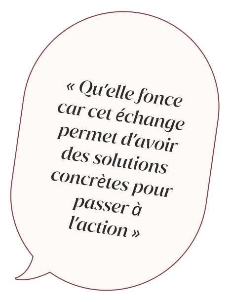 Qu'elle fonce car cet échange permet d'avoir des solutions concrètes pour passer à l'action